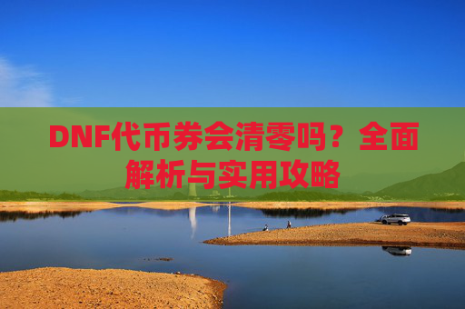 DNF代币券会清零吗?全面解析与实用攻略 DNF代币券会清零吗?全面解析与实用攻略