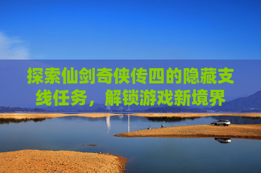 探索仙剑奇侠传四的隐藏支线任务,解锁游戏新境界 探索仙剑奇侠传四的隐藏支线任务,解锁游戏新境界