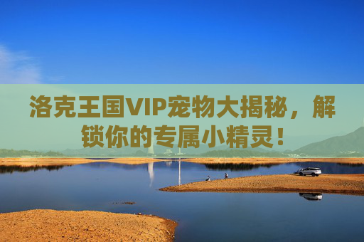 洛克王国VIP宠物大揭秘，解锁你的专属小精灵！