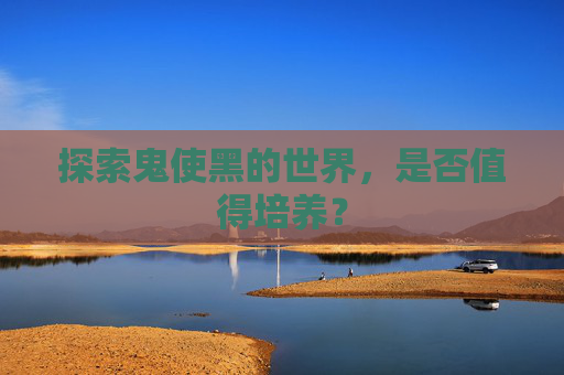 探索鬼使黑的世界,是否值得培养? 探索鬼使黑的世界,是否值得培养?
