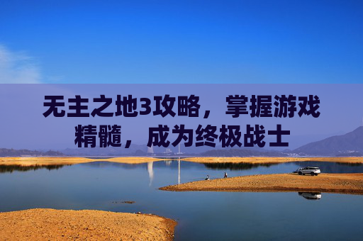 无主之地3攻略,掌握游戏精髓,成为终极战士 无主之地3攻略,掌握游戏精髓,成为终极战士