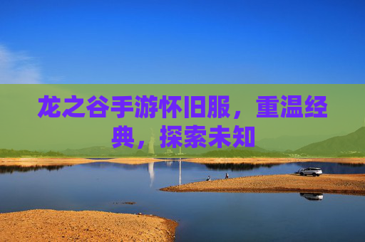 龙之谷手游怀旧服,重温经典,探索未知 龙之谷手游怀旧服,重温经典,探索未知