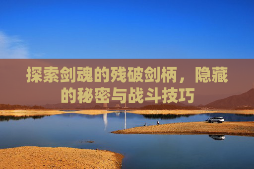 探索剑魂的残破剑柄,隐藏的秘密与战斗技巧 探索剑魂的残破剑柄,隐藏的秘密与战斗技巧