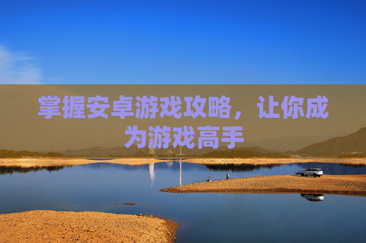 掌握安卓游戏攻略,让你成为游戏高手 掌握安卓游戏攻略,让你成为游戏高手