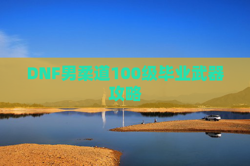 DNF男柔道100级毕业武器攻略 DNF男柔道100级毕业武器攻略