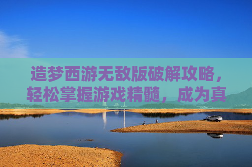 造梦西游无敌版破解攻略,轻松掌握游戏精髓,成为真正的游戏大师! 造梦西游无敌版破解攻略,轻松掌握游戏精髓,成为真正的游戏大师!