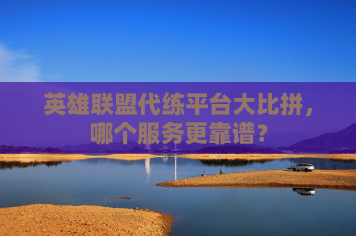 英雄联盟代练平台大比拼,哪个服务更靠谱? 英雄联盟代练平台大比拼,哪个服务更靠谱?