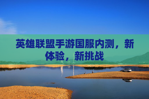 英雄联盟手游国服内测,新体验,新挑战 英雄联盟手游国服内测,新体验,新挑战