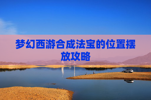 梦幻西游合成法宝的位置摆放攻略 梦幻西游合成法宝的位置摆放攻略