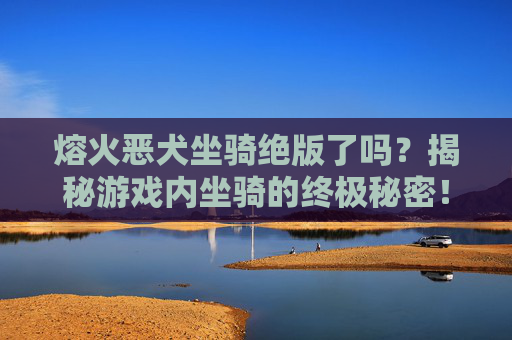 熔火恶犬坐骑绝版了吗?揭秘游戏内坐骑的终极秘密! 熔火恶犬坐骑绝版了吗?揭秘游戏内坐骑的终极秘密!