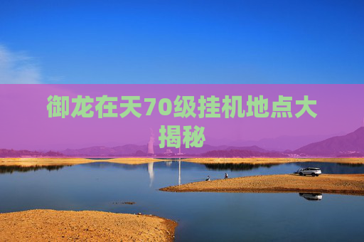 御龙在天70级挂机地点大揭秘 御龙在天70级挂机地点大揭秘