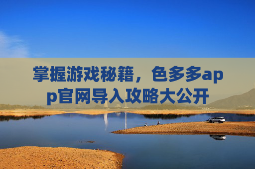 掌握游戏秘籍,色多多app官网导入攻略大公开 掌握游戏秘籍,色多多app官网导入攻略大公开