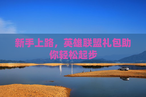 新手上路,英雄联盟礼包助你轻松起步 新手上路,英雄联盟礼包助你轻松起步