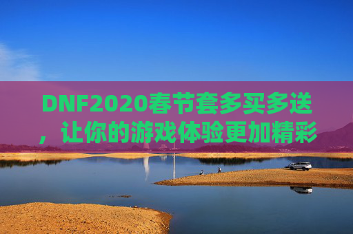 DNF2020春节套多买多送,让你的游戏体验更加精彩! DNF2020春节套多买多送,让你的游戏体验更加精彩!