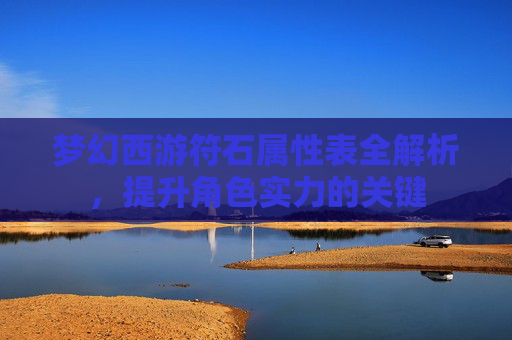 梦幻西游符石属性表全解析,提升角色实力的关键 梦幻西游符石属性表全解析,提升角色实力的关键