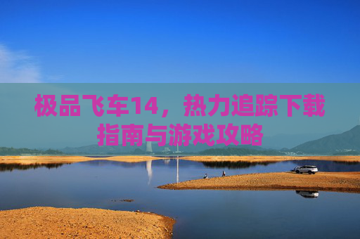 极品飞车14,热力追踪下载指南与游戏攻略 极品飞车14,热力追踪下载指南与游戏攻略