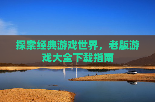 探索经典游戏世界,老版游戏大全下载指南 探索经典游戏世界,老版游戏大全下载指南