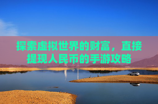 探索虚拟世界的财富,直接提现人民币的手游攻略 探索虚拟世界的财富,直接提现人民币的手游攻略