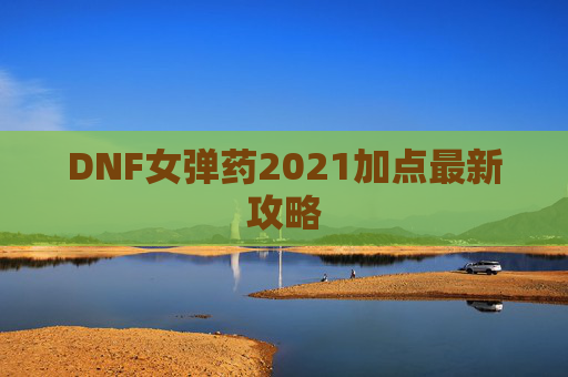 DNF女弹药2021加点最新攻略 DNF女弹药2021加点最新攻略