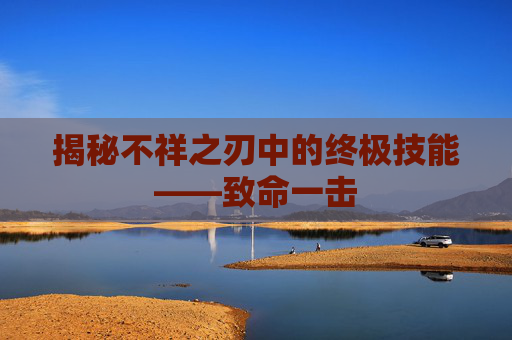 揭秘不祥之刃中的终极技能——致命一击 揭秘不祥之刃中的终极技能——致命一击