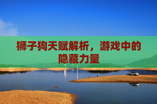 狮子狗天赋解析,游戏中的隐藏力量 狮子狗天赋解析,游戏中的隐藏力量