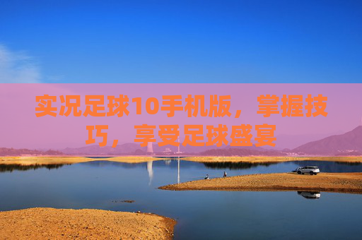 实况足球10手机版,掌握技巧,享受足球盛宴 实况足球10手机版,掌握技巧,享受足球盛宴