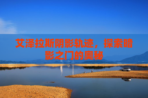 艾泽拉斯阴影轨迹,探索暗影之门的奥秘 艾泽拉斯阴影轨迹,探索暗影之门的奥秘