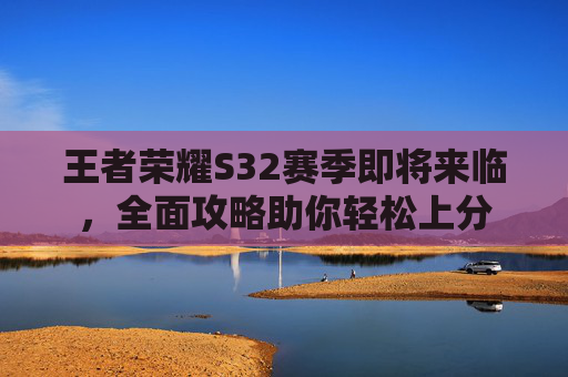 王者荣耀S32赛季即将来临,全面攻略助你轻松上分 王者荣耀S32赛季即将来临,全面攻略助你轻松上分
