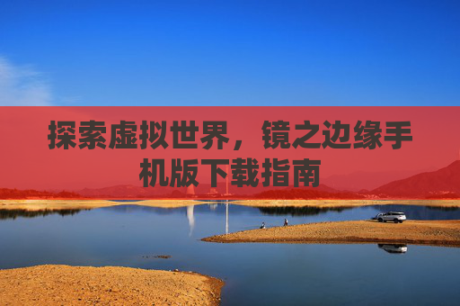 探索虚拟世界,镜之边缘手机版下载指南 探索虚拟世界,镜之边缘手机版下载指南