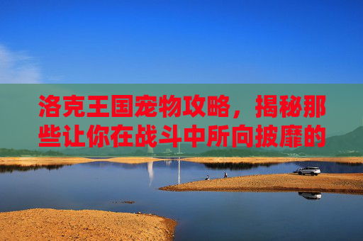 洛克王国宠物攻略,揭秘那些让你在战斗中所向披靡的强力伙伴 洛克王国宠物攻略,揭秘那些让你在战斗中所向披靡的强力伙伴