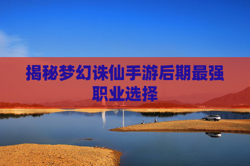 揭秘梦幻诛仙手游后期最强职业选择 揭秘梦幻诛仙手游后期最强职业选择