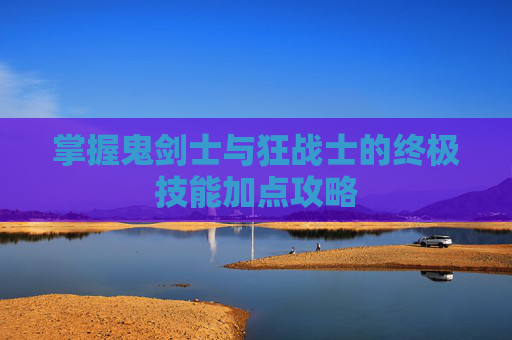 掌握鬼剑士与狂战士的终极技能加点攻略 掌握鬼剑士与狂战士的终极技能加点攻略