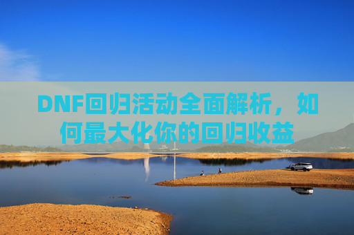 DNF回归活动全面解析,如何最大化你的回归收益 DNF回归活动全面解析,如何最大化你的回归收益