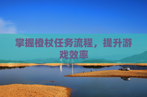 掌握橙杖任务流程,提升游戏效率 掌握橙杖任务流程,提升游戏效率