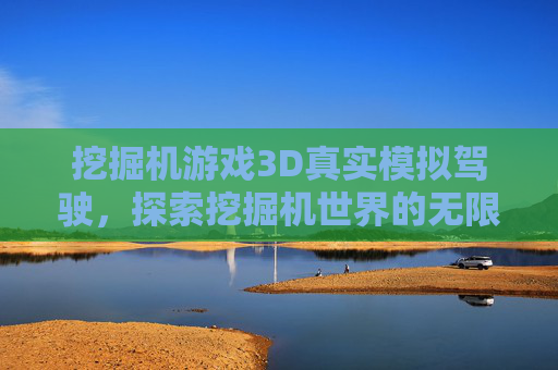 挖掘机游戏3D真实模拟驾驶,探索挖掘机世界的无限可能 挖掘机游戏3D真实模拟驾驶,探索挖掘机世界的无限可能