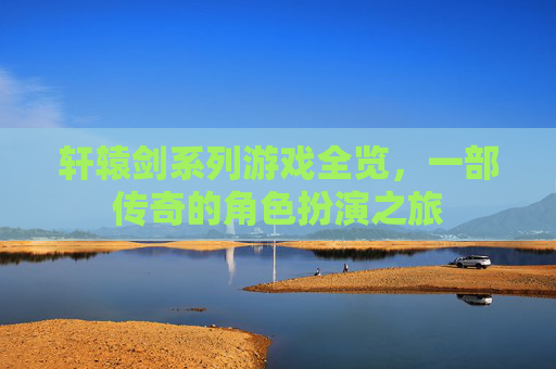 轩辕剑系列游戏全览,一部传奇的角色扮演之旅 轩辕剑系列游戏全览,一部传奇的角色扮演之旅
