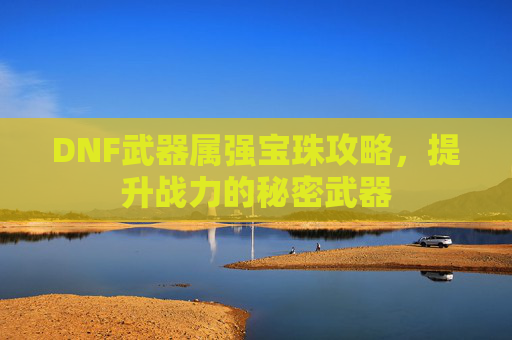 DNF武器属强宝珠攻略,提升战力的秘密武器 DNF武器属强宝珠攻略,提升战力的秘密武器
