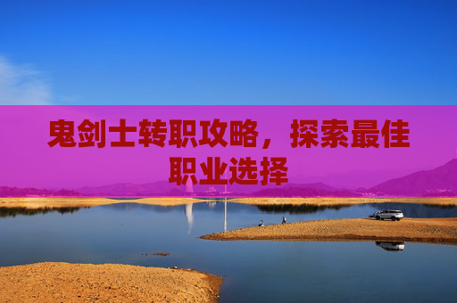 鬼剑士转职攻略,探索最佳职业选择 鬼剑士转职攻略,探索最佳职业选择