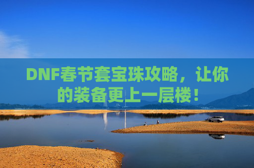 DNF春节套宝珠攻略,让你的装备更上一层楼! DNF春节套宝珠攻略,让你的装备更上一层楼!