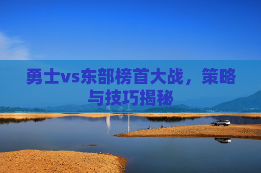 勇士vs东部榜首大战,策略与技巧揭秘 勇士vs东部榜首大战,策略与技巧揭秘