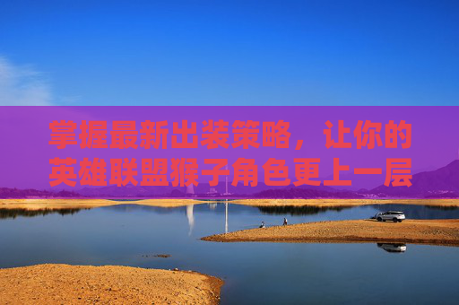 掌握最新出装策略,让你的英雄联盟猴子角色更上一层楼 掌握最新出装策略,让你的英雄联盟猴子角色更上一层楼