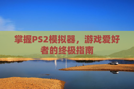 掌握PS2模拟器,游戏爱好者的终极指南 掌握PS2模拟器,游戏爱好者的终极指南