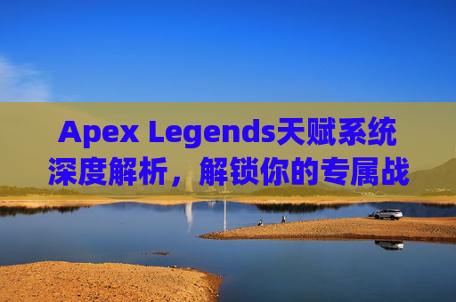 Apex Legends天赋系统深度解析,解锁你的专属战斗艺术 Apex Legends天赋系统深度解析,解锁你的专属战斗艺术