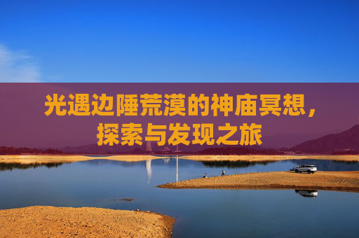 光遇边陲荒漠的神庙冥想,探索与发现之旅 光遇边陲荒漠的神庙冥想,探索与发现之旅
