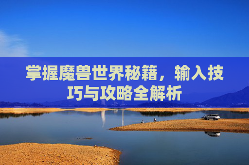 掌握魔兽世界秘籍,输入技巧与攻略全解析 掌握魔兽世界秘籍,输入技巧与攻略全解析
