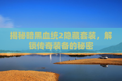 揭秘暗黑血统2隐藏套装,解锁传奇装备的秘密 揭秘暗黑血统2隐藏套装,解锁传奇装备的秘密