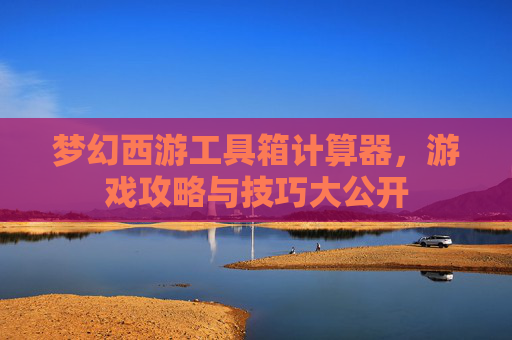 梦幻西游工具箱计算器,游戏攻略与技巧大公开 梦幻西游工具箱计算器,游戏攻略与技巧大公开