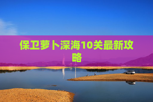 保卫萝卜深海10关最新攻略 保卫萝卜深海10关最新攻略