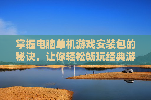 掌握电脑单机游戏安装包的秘诀,让你轻松畅玩经典游戏 掌握电脑单机游戏安装包的秘诀,让你轻松畅玩经典游戏