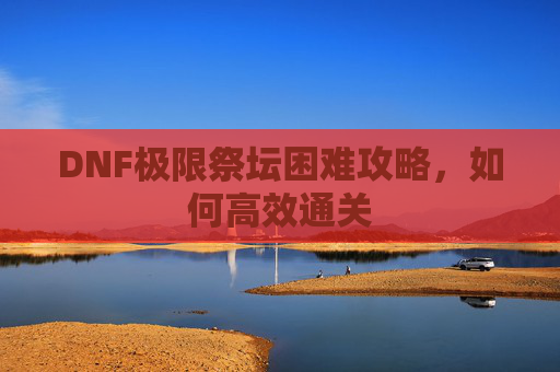 DNF极限祭坛困难攻略,如何高效通关 DNF极限祭坛困难攻略,如何高效通关